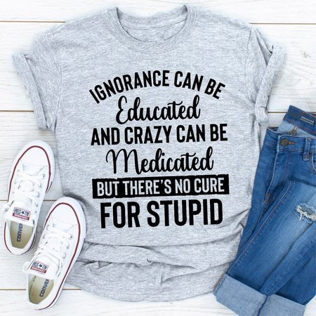 

Ignorance Can Be Educated Crazy Can Be Medicated But There's No Cure For Stupid, Light gray, T-shirts