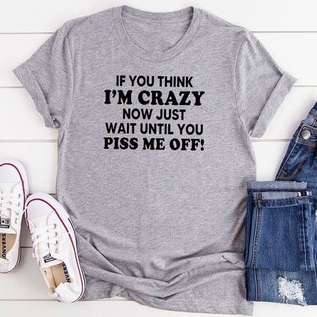 

If You Think I’m Crazy Now Just Wait Until You Piss Me Off T-Shirt, Gray, T-shirts